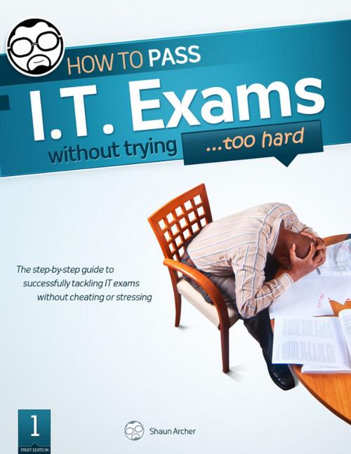 Cover of the book How To Pass IT Exams Without Trying (Too Hard) by Shaun Archer, Shaun Archer
