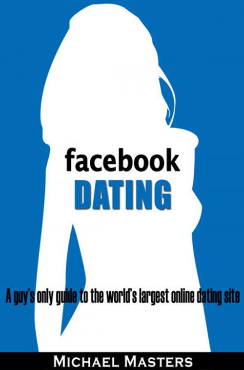 Cover of the book Facebook Dating: A guy's only guide to the world's largest online dating site by Mike Masters, Mike Masters