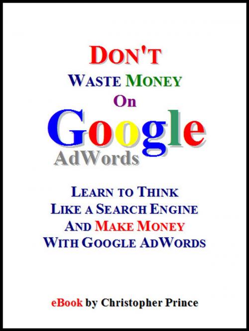 Cover of the book Don't Waste Money on Google AdWords: Learn to Think Like a Search Engine and Make Money with Google AdWords by Christopher Prince, Christopher Prince