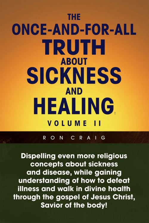 Cover of the book The Once-And-For-All Truth About Sickness and Healing: Volume Ii by Ron Craig, Xlibris US