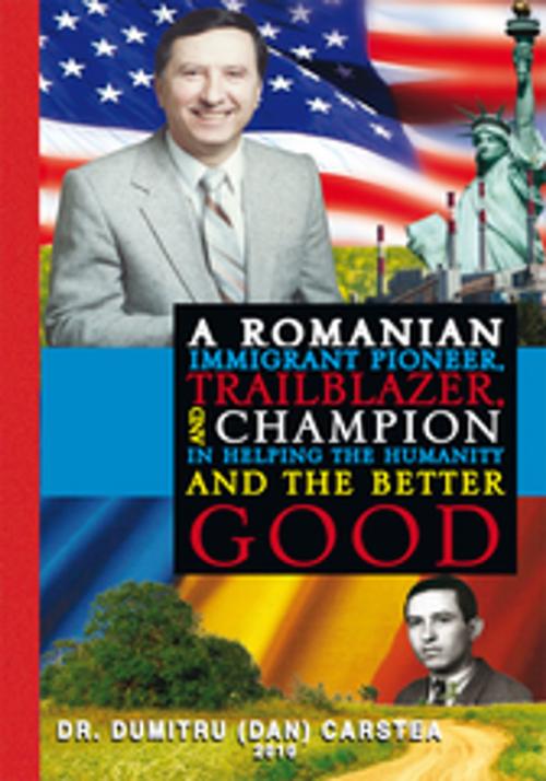 Cover of the book A Romanian Immigrant Pioneer, Trailblazer, and Champion in Helping Humanity and the Better Good by Dr.Dumitru(Dan) Carstea, Xlibris US