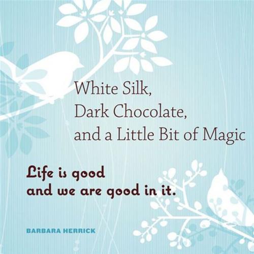 Cover of the book White Silk, Dark Chocolate, And A Little Bit Of Magic: Life Is Good And We Are Good In It by Barbara Herrick, Red Wheel Weiser