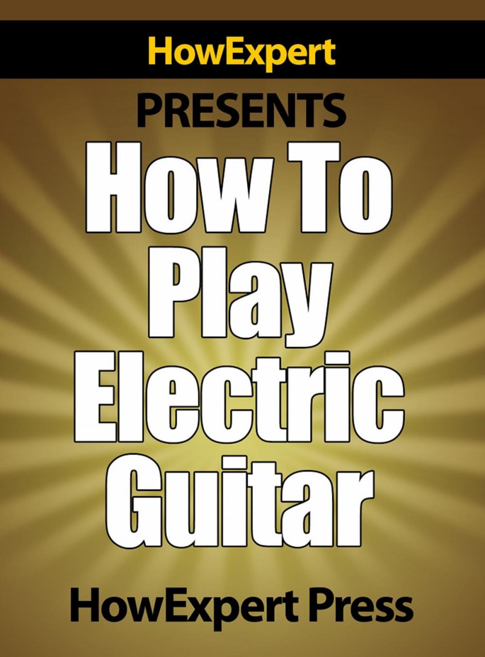 Big bigCover of How To Play Electric Guitar: Your Step-By-Step Guide To Playing The Electric Guitar Like a Pro