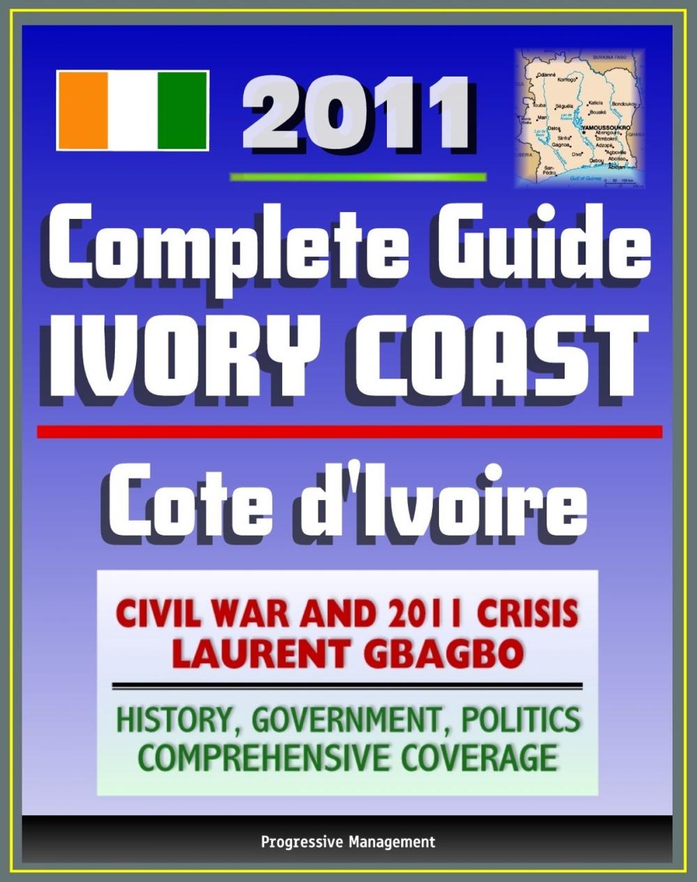 Big bigCover of 2011 Complete Guide to Ivory Coast (Cote d'Ivoire): Civil War and Crisis, Laurent Gbagbo, New Force Rebels, Ouattara, Yamoussoukro, Abidjan, History, Government, Politics - Authoritative Coverage
