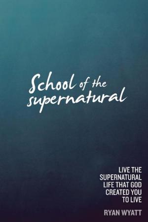 Cover of the book School of the Supernatural: Live the Supernatural Life That God Created You to Live by Ryan Phillips