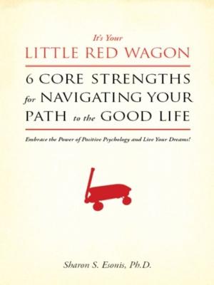 Cover of the book It's Your Little Red Wagon... 6 Core Strengths for Navigating Your Path to the Good Life. Embrace the Power of Positive Psychology and Live Your Dreams! by George Rypslier
