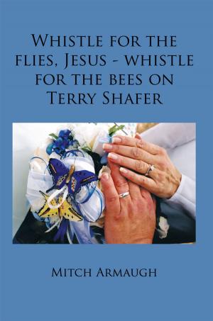 Cover of the book Whistle for the Flies, Jesus - Whistle for the Bees on Terry Shafer by Dennis P. Sommers