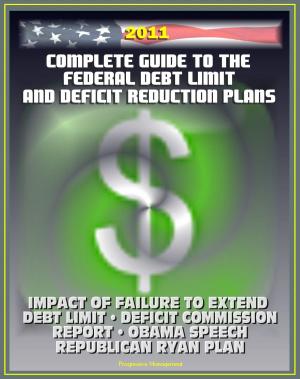 Cover of the book 2011 Complete Guide to the Federal Debt Limit and Deficit Reduction Plans: Impacts of Debt Limit, Moment of Truth National Commission Plan, Ryan Republican Plan, Obama Deficit Speech by Progressive Management