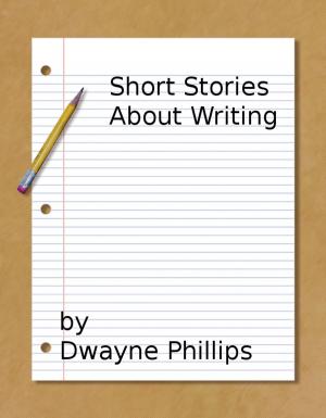 Cover of the book Short Stories About Writing by Dwayne Phillips