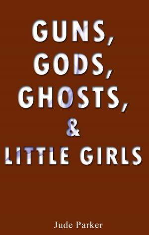 Cover of the book Guns, Gods, Ghosts, and Little Girls by Jude Parker