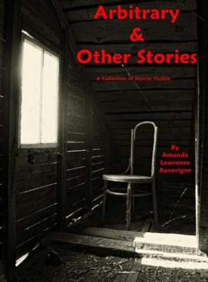 Cover of the book Arbitrary & Other Stories: A Collection of Horror Fiction by Amanda Lawrence Auverigne