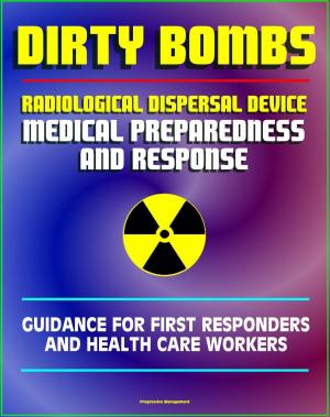 Cover of the book Radiological Dispersal Device (RDD) Dirty Bomb Medical Preparedness and Response: Guidance for First Responders and Health Care Workers - Radioactive Illnesses, Radiation Injuries, Decontamination by Progressive Management
