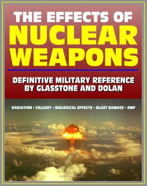 Cover of the book The Effects of Nuclear Weapons: Glasstone and Dolan Authoritative Military Reference on Atomic Explosions, Blast Damage, Radiation, Fallout, EMP, Biological, Radio and Radar Effects by Progressive Management