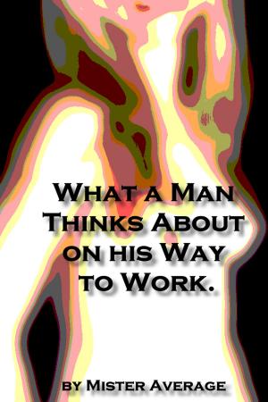 Cover of the book What a Man Thinks About on His Way to Work by Mister Average