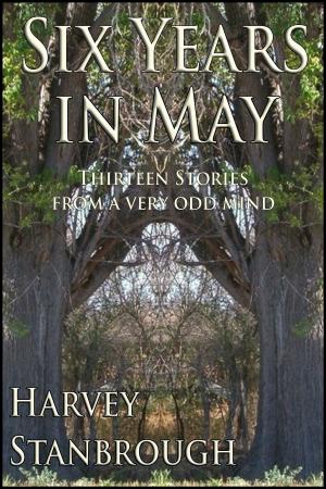 Cover of the book Six Years in May: Thirteen Stories from a Very Odd Mind by Harvey Stanbrough