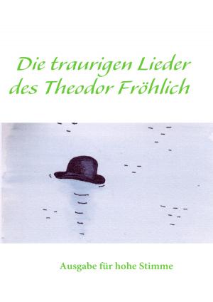 Cover of the book Die traurigen Lieder des Theodor Fröhlich by André Sternberg