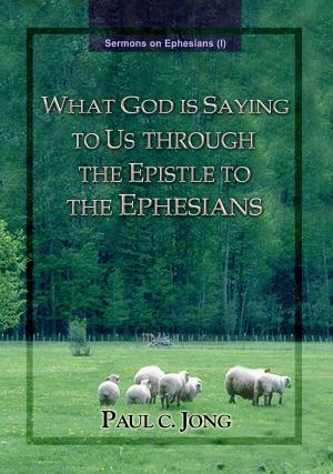 Cover of the book Sermons on Ephesians (I) - What God Is Saying To Us Through The Epstle To The Ephesians by Paul C. Jong