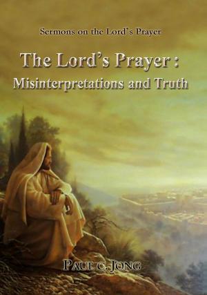 Cover of the book Sermons on the Lord's Prayer: The Lord's Prayer: Misinterpretations and Truth by Paul C. Jong