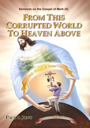 Cover of the book Sermons on the Gospel of Mark(II) - From This Corrupted World To Heaven Above by Paul C. Jong