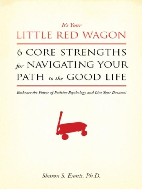 Cover of the book It's Your Little Red Wagon... 6 Core Strengths for Navigating Your Path to the Good Life. Embrace the Power of Positive Psychology and Live Your Dreams! by Sharon Esonis, Ph.D., Sharon Esonis, Ph.D.
