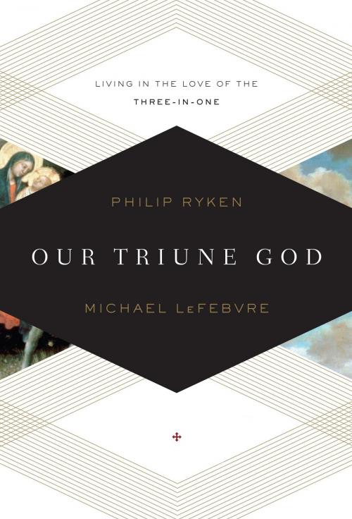 Cover of the book Our Triune God: Living in the Love of the Three-in-One by Philip Graham Ryken, Michael LeFebvre, Crossway