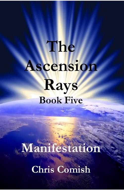 Cover of the book The Ascension Rays, Book Five: Manifestation by Chris Comish, Chris Comish