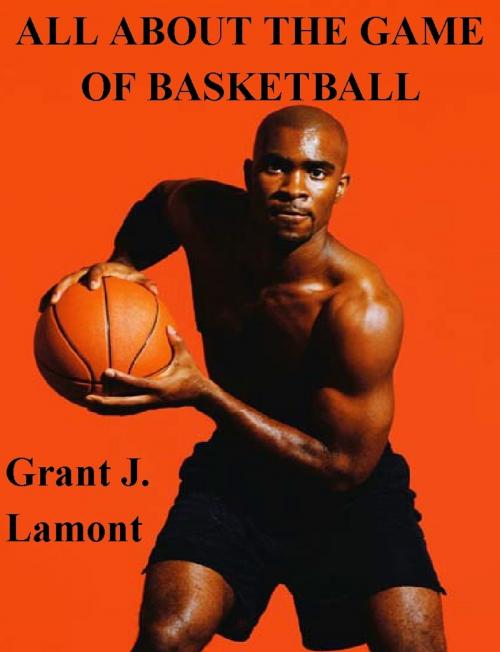 Cover of the book All About the Game of Basketball: The History, Players and How to Play the Game by Grant John Lamont, Grant John Lamont