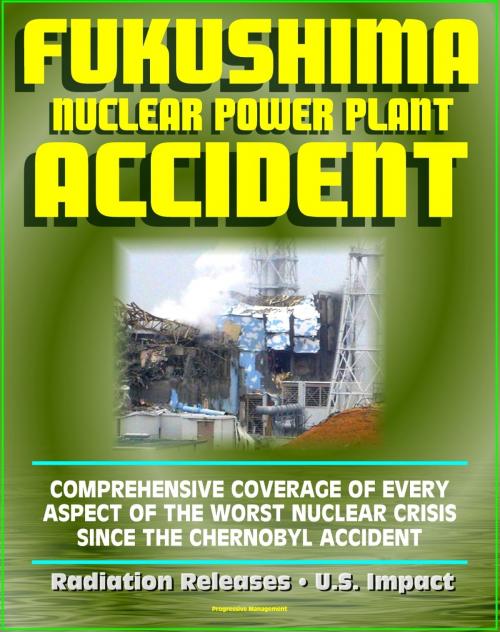 Cover of the book 2011 Fukushima Daiichi TEPCO Nuclear Power Plant Accident: Comprehensive Coverage of Historic Core Melt after the Great East Japan Earthquake, Radiation Releases, Stabilization Roadmap, U.S. Impact by Progressive Management, Progressive Management