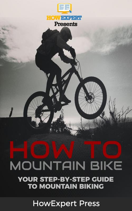 Cover of the book How To Mountain Bike: Your Step-By-Step Guide To Mountain Biking by HowExpert, HowExpert