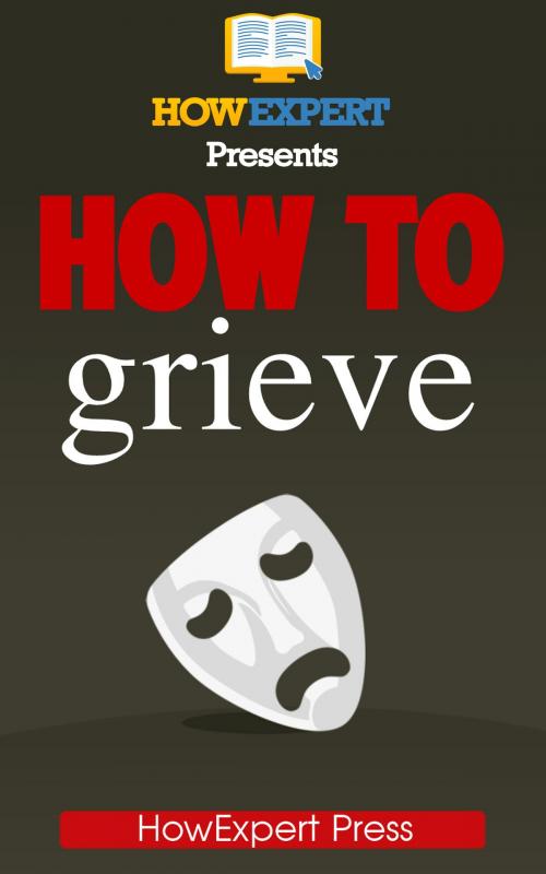 Cover of the book How To Grieve: Your Step-By-Step Guide To Grieving & Overcoming Loss by HowExpert, HowExpert