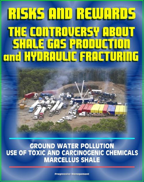 Cover of the book Risks and Rewards: The Controversy About Shale Gas Production and Hydraulic Fracturing, Ground Water Pollution, Toxic and Carcinogenic Chemical Dangers, Marcellus Shale, Hydrofrac and Fracking by Progressive Management, Progressive Management