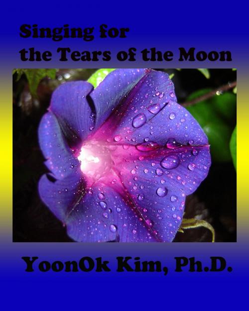 Cover of the book Singing for the Tears of the Moon by YoonOk Kim, YoonOk Kim