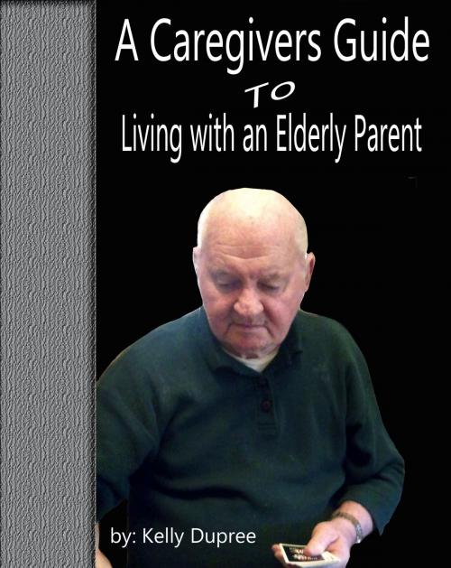 Cover of the book A Caregivers Guide to Living with an Elderly Parent by Kelly Dupree, Kelly Dupree