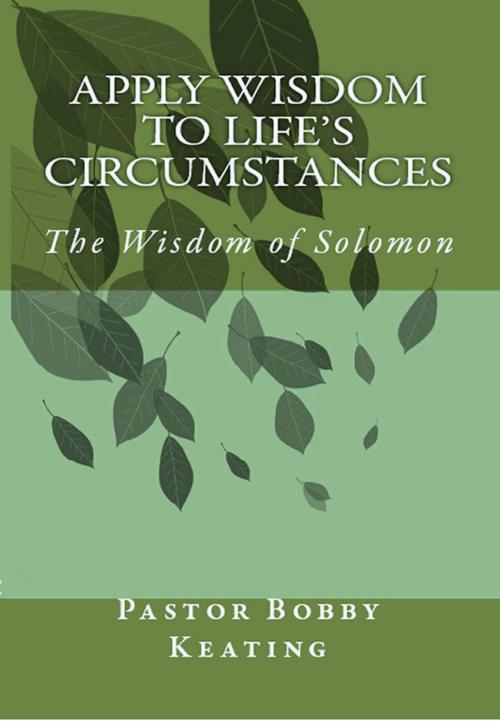 Cover of the book Apply Wisdom to Life's Circumstances: The Wisdom of Solomon by Pastor Bobby Keating, Pastor Bobby Keating