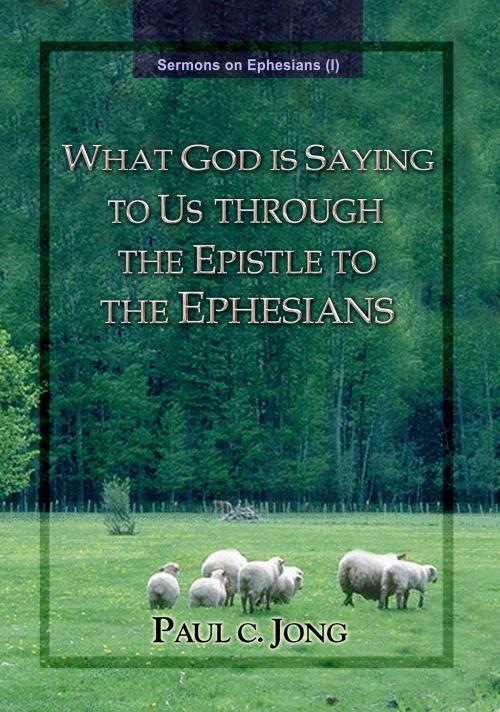 Cover of the book Sermons on Ephesians (I) - What God Is Saying To Us Through The Epstle To The Ephesians by Paul C. Jong, Paul C. Jong