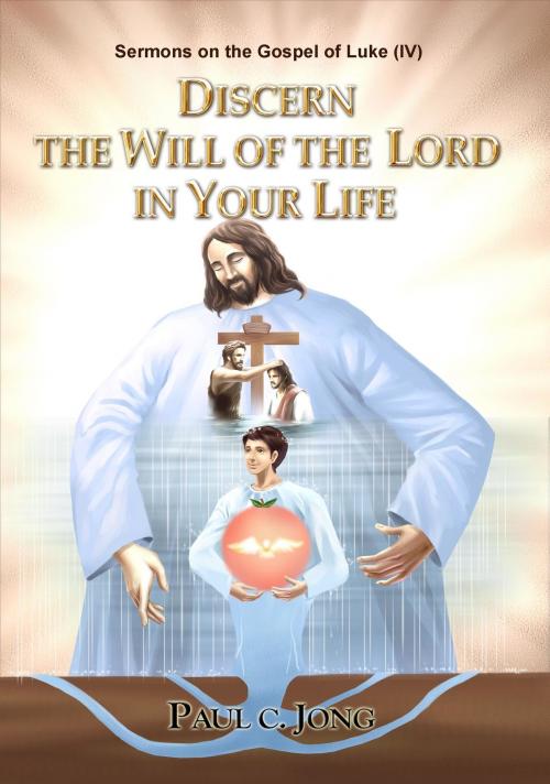 Cover of the book Sermons on the Gospel of Luke ( IV ) - Discern The Will Of The Lord In Your Life by Paul C. Jong, Paul C. Jong