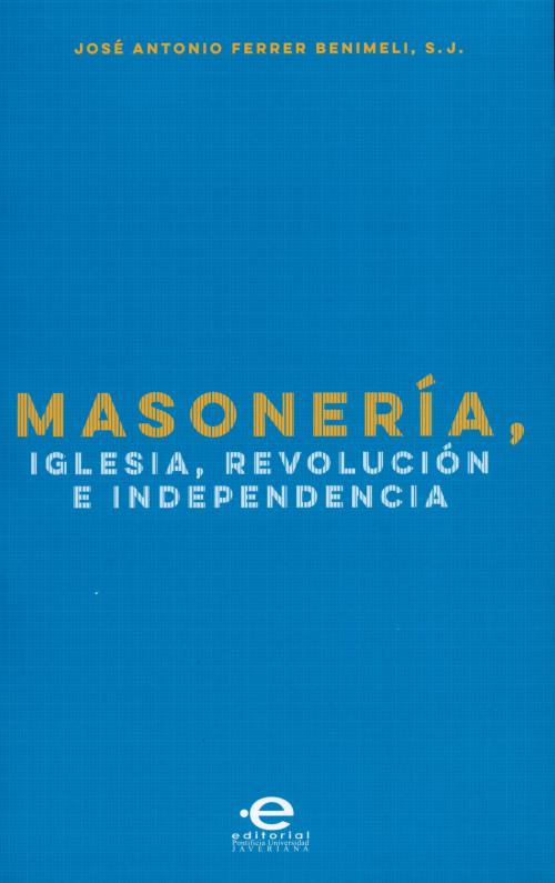 Cover of the book Masonería, Iglesia, Revolución e Independencia by José Antonio Ferrer Benimeli, Editorial Pontificia Universidad Javeriana