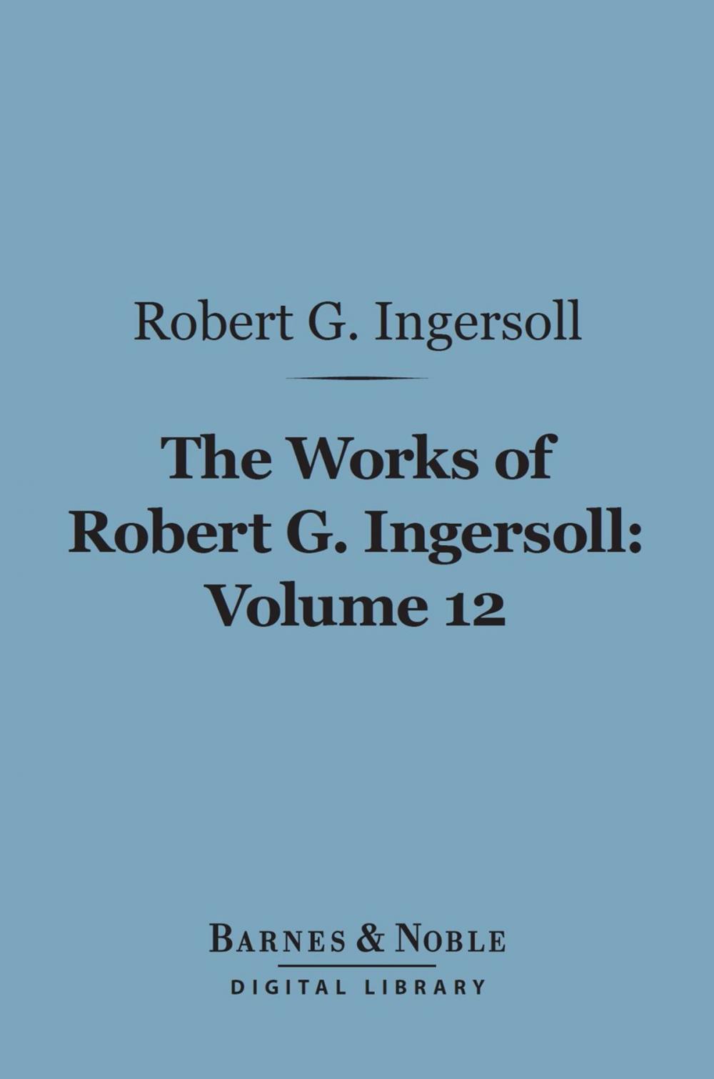 Big bigCover of The Works of Robert G. Ingersoll, Volume 12 (Barnes & Noble Digital Library)