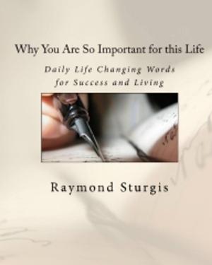 Cover of the book Why You Are So Important for this Life: Daily Life Changing Words for Success and Living by Raymond Sturgis