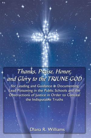 Cover of the book Thanks, Praise, Honor, and Glory to the Triune God for Leading and Guidance in Documenting Lead Poisoning in the Public Schools and the Obstructions of Justice in Order to Conceal the Indisputable Truths by C. Orville McLeish