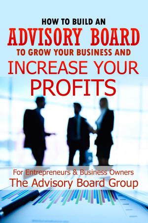 Cover of the book How To Build An Advisory Board To Grow Your Business And Increase Your Profits by Gregory S. Witkop