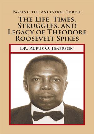 Cover of the book Passing the Ancestral Torch: the Life, Times, Struggles, and Legacy of Theodore Roosevelt Spikes by Morgan Burton Johnson