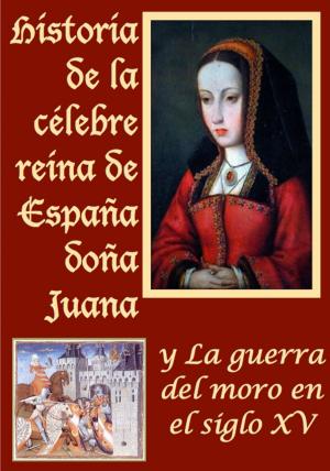 Cover of the book Historia de la celebre reina de España doña Juana llamada vulgarmente la loca y La guerra del moro by Juan Valera