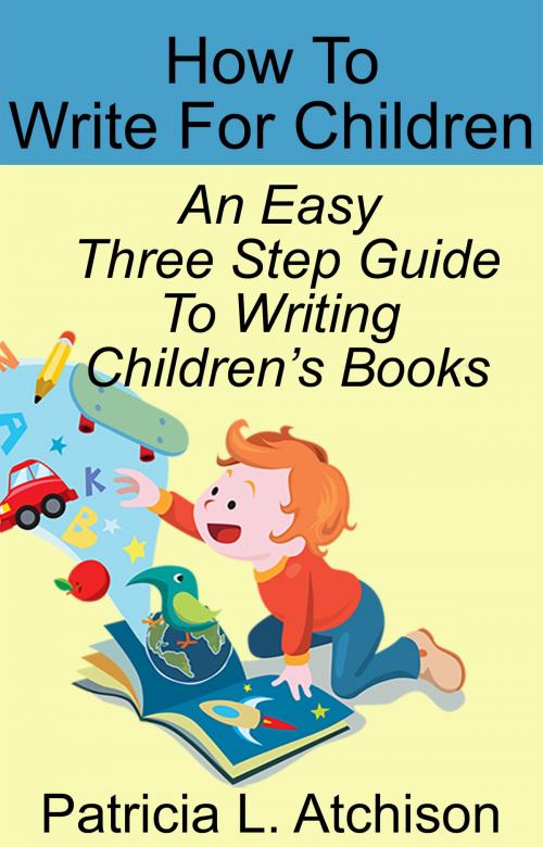 Cover of the book How To Write For Children An Easy Three Step Guide To Writing Children's Books by Patricia L. Atchison, Patricia L. Atchison