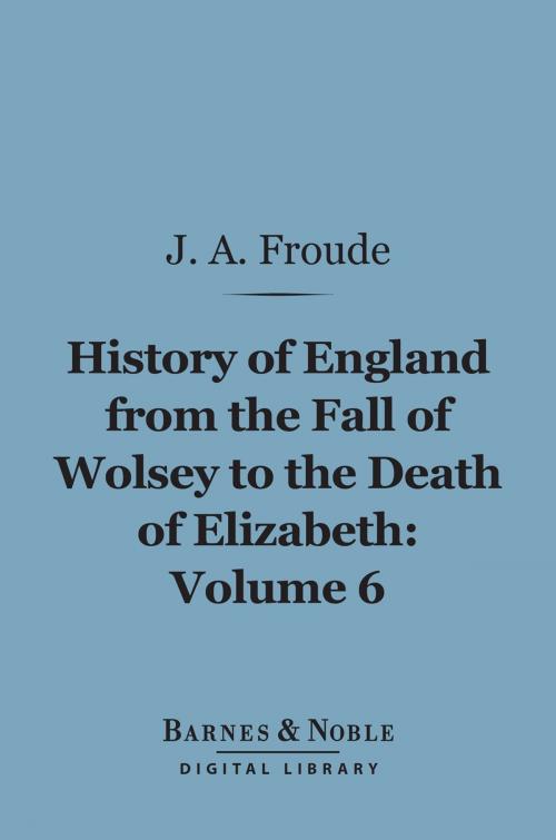 Cover of the book The History of England From the Fall of Wolsey to the Death of Elizabeth, Volume 6 (Barnes & Noble Digital Library) by James Anthony Froude, Barnes & Noble