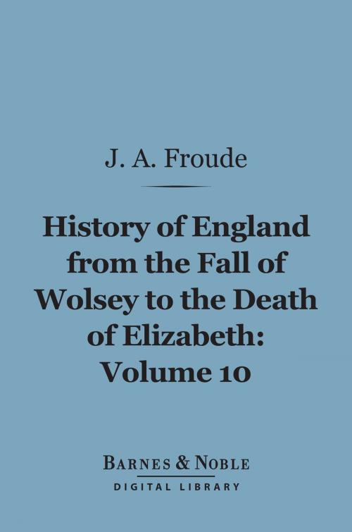 Cover of the book History of England From the Fall of Wolsey to the Death of Elizabeth, Volume 10 (Barnes & Noble Digital Library) by James Anthony Froude, Barnes & Noble