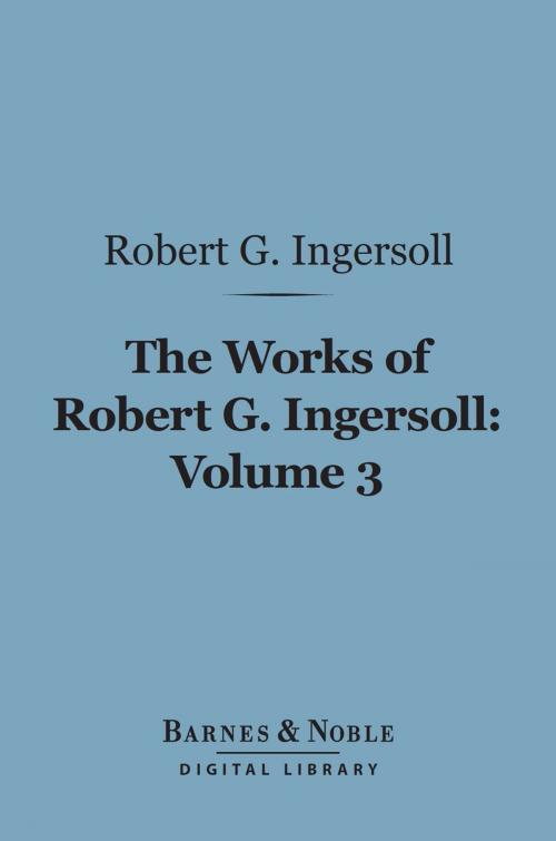Cover of the book The Works of Robert G. Ingersoll, Volume 3 (Barnes & Noble Digital Library) by Robert G. Ingersoll, Barnes & Noble