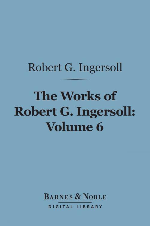 Cover of the book The Works of Robert G. Ingersoll, Volume 6 (Barnes & Noble Digital Library) by Robert G. Ingersoll, Barnes & Noble