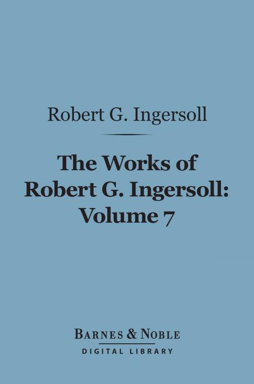 Cover of the book The Works of Robert G. Ingersoll, Volume 7 (Barnes & Noble Digital Library) by Robert G. Ingersoll, Barnes & Noble