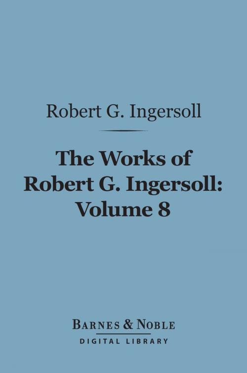Cover of the book The Works of Robert G. Ingersoll, Volume 8 (Barnes & Noble Digital Library) by Robert G. Ingersoll, Barnes & Noble